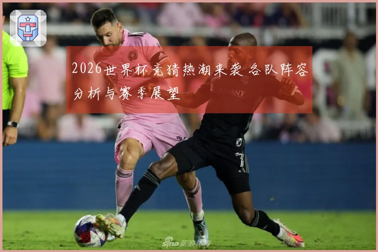 2026世界杯竞猜热潮来袭 各队阵容分析与赛季展望