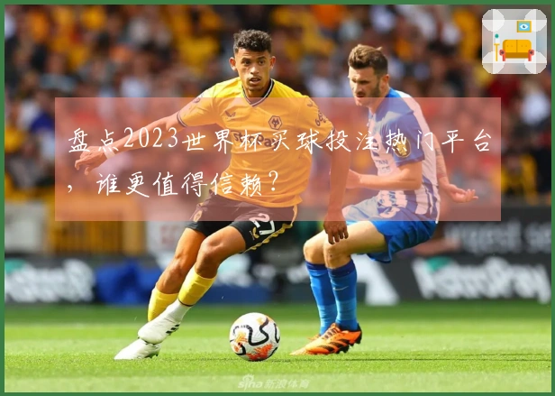 盘点2023世界杯买球投注热门平台，谁更值得信赖？