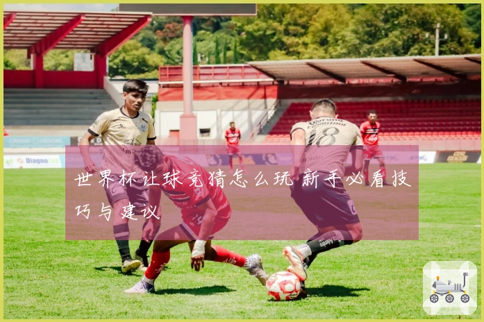 世界杯让球竞猜怎么玩 新手必看技巧与建议