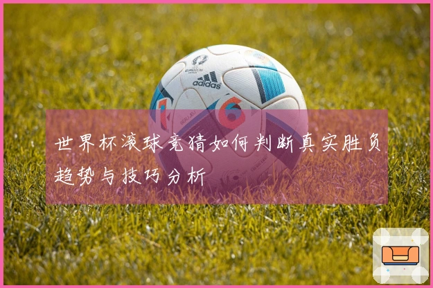 世界杯滚球竞猜如何判断真实胜负趋势与技巧分析