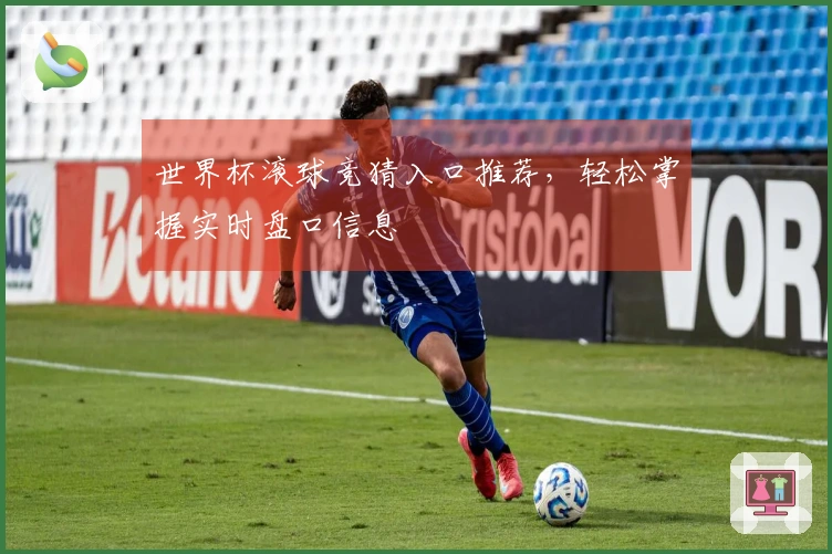 世界杯滚球竞猜入口推荐，轻松掌握实时盘口信息