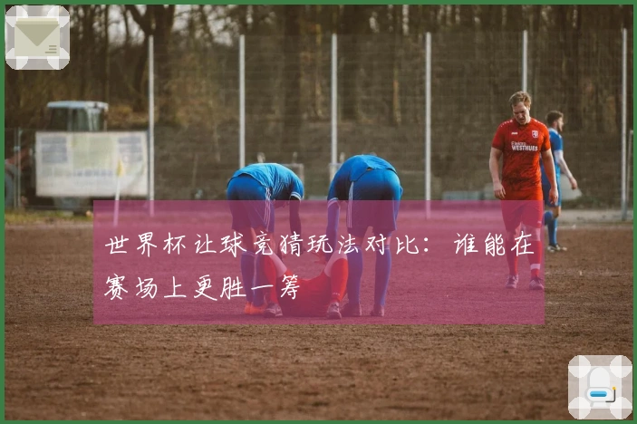 世界杯让球竞猜玩法对比：谁能在赛场上更胜一筹