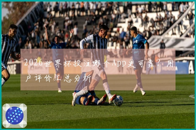 2026世界杯投注哪个App更可靠？用户评价汇总分析