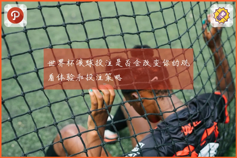 世界杯滚球投注是否会改变你的观看体验和投注策略