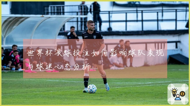 世界杯滚球投注如何影响球队表现与球迷心态分析