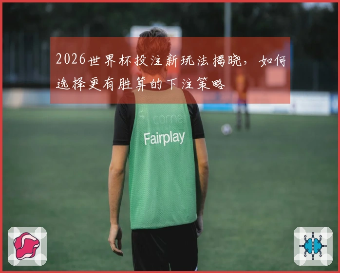 2026世界杯投注新玩法揭晓，如何选择更有胜算的下注策略