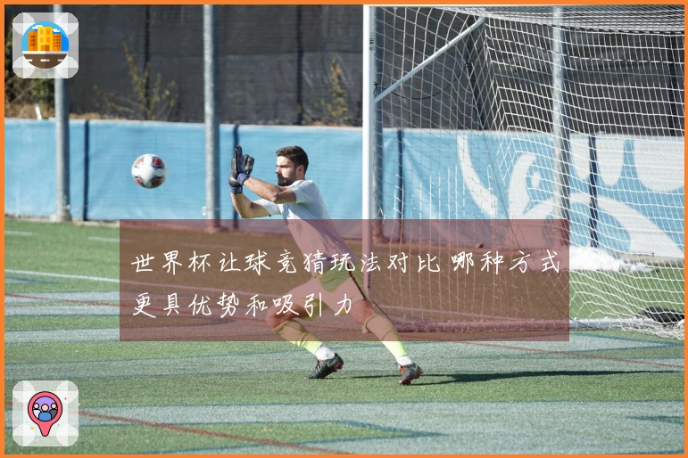 世界杯让球竞猜玩法对比 哪种方式更具优势和吸引力