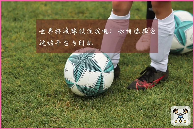 世界杯滚球投注攻略：如何选择合适的平台与时机