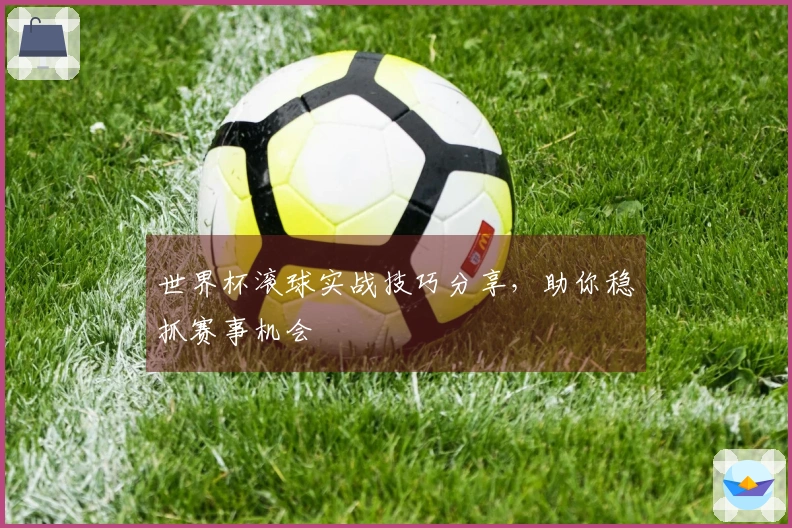 世界杯滚球实战技巧分享，助你稳抓赛事机会