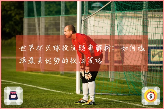 世界杯买球投注赔率解析：如何选择最具优势的投注策略