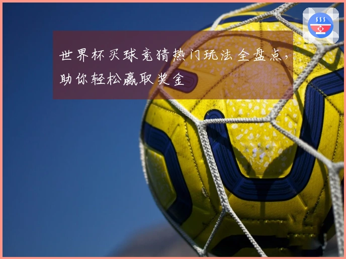 世界杯买球竞猜热门玩法全盘点，助你轻松赢取奖金