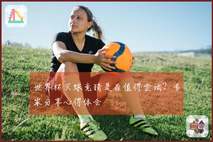 世界杯买球竞猜是否值得尝试？专家分享心得体会