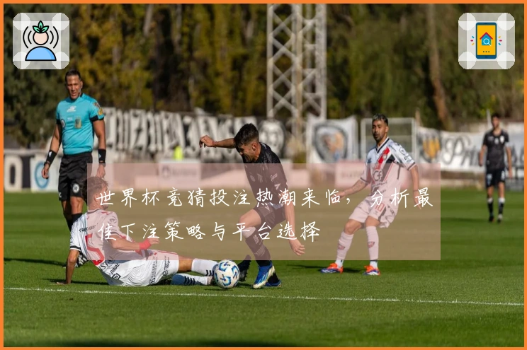 世界杯竞猜投注热潮来临，分析最佳下注策略与平台选择