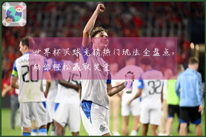 世界杯买球竞猜热门玩法全盘点，助你轻松赢取奖金