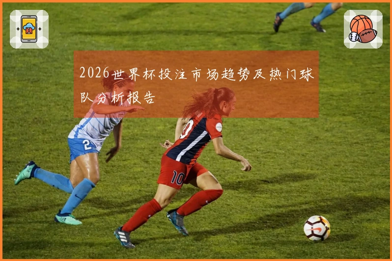 2026世界杯投注市场趋势及热门球队分析报告