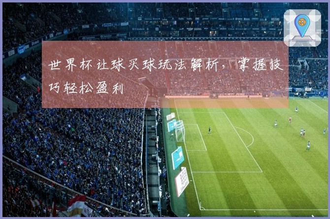 世界杯让球买球玩法解析，掌握技巧轻松盈利