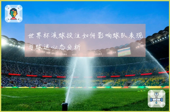 世界杯滚球投注如何影响球队表现与球迷心态分析