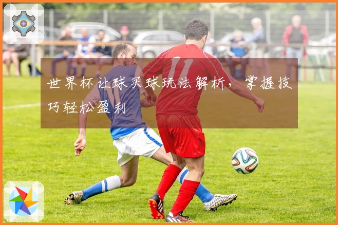 世界杯让球买球玩法解析，掌握技巧轻松盈利
