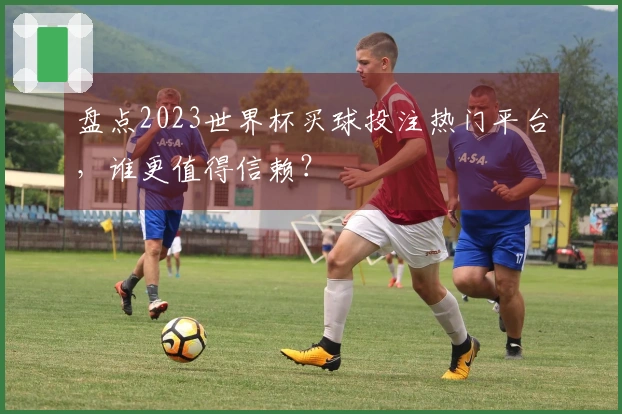 盘点2023世界杯买球投注热门平台，谁更值得信赖？