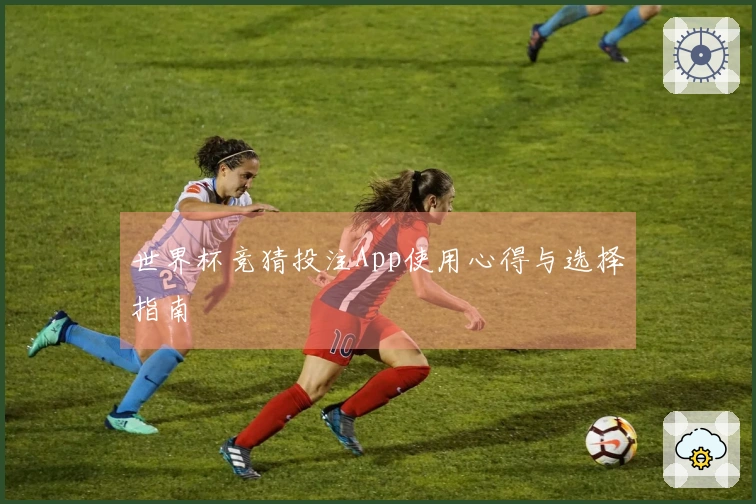 世界杯竞猜投注App使用心得与选择指南