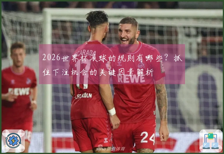 2026世界杯滚球的规则有哪些？抓住下注机会的关键因素解析