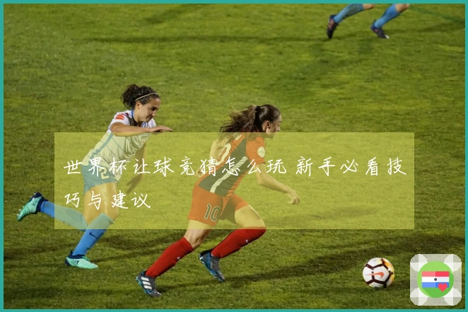 世界杯让球竞猜怎么玩 新手必看技巧与建议